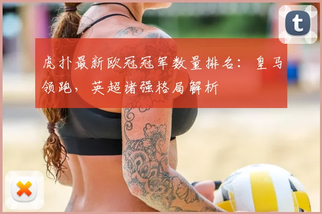 虎扑最新欧冠冠军数量排名：皇马领跑，英超诸强格局解析
