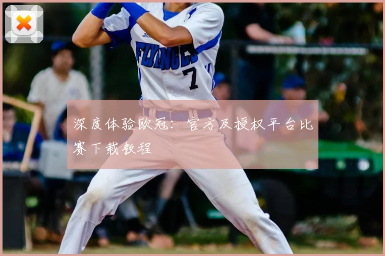 深度体验欧冠：官方及授权平台比赛下载教程