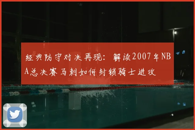 经典防守对决再现：解读2007年NBA总决赛马刺如何封锁骑士进攻