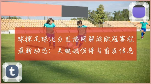 球探足球比分直播网解读欧冠赛程最新动态：关键战伤停与首发信息影响比赛走向