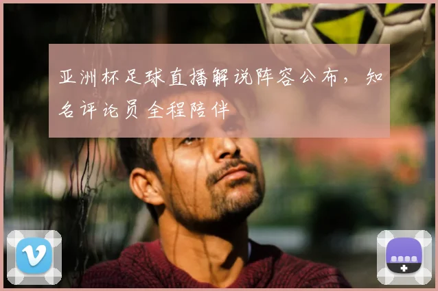 亚洲杯足球直播解说阵容公布，知名评论员全程陪伴