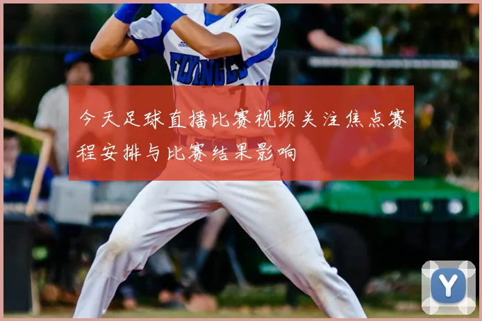 今天足球直播比赛视频关注焦点赛程安排与比赛结果影响