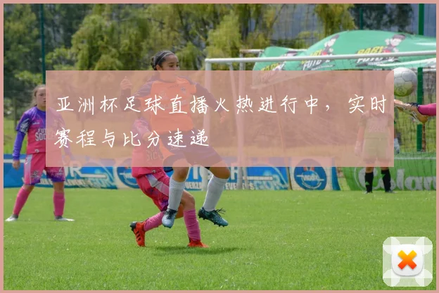 亚洲杯足球直播火热进行中，实时赛程与比分速递