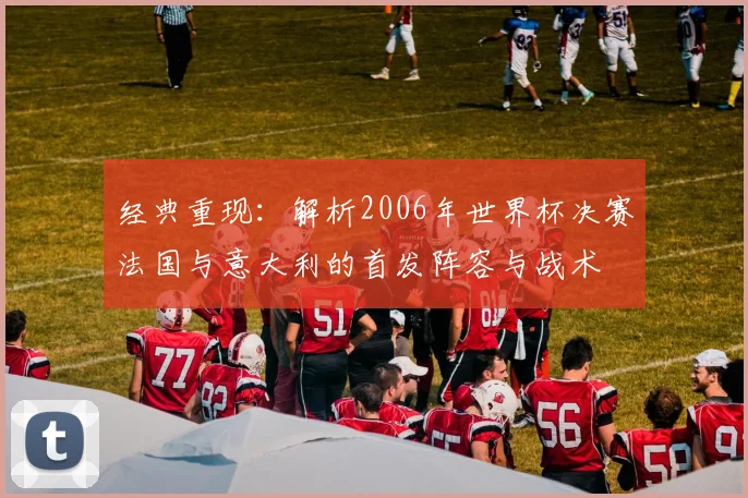 经典重现：解析2006年世界杯决赛法国与意大利的首发阵容与战术