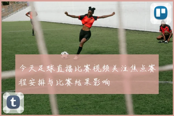 今天足球直播比赛视频关注焦点赛程安排与比赛结果影响