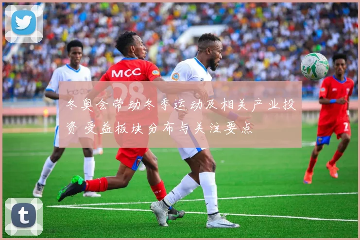 冬奥会带动冬季运动及相关产业投资 受益板块分布与关注要点