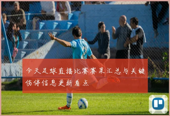 今天足球直播比赛赛果汇总与关键伤停信息更新看点
