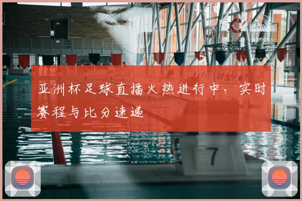 亚洲杯足球直播火热进行中，实时赛程与比分速递