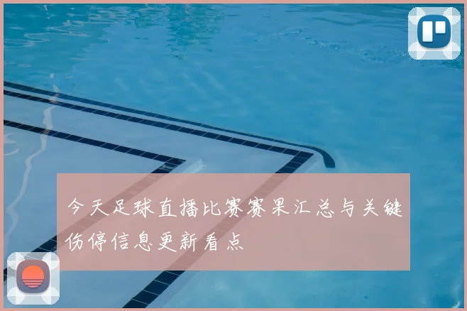 今天足球直播比赛赛果汇总与关键伤停信息更新看点