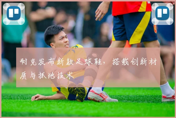 耐克发布新款足球鞋，搭载创新材质与抓地技术