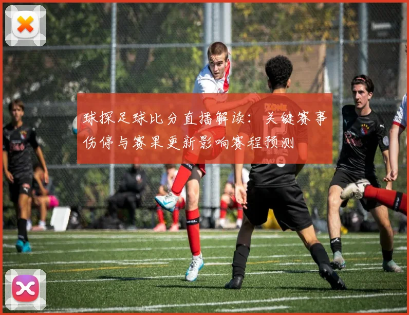 球探足球比分直播解读：关键赛事伤停与赛果更新影响赛程预测