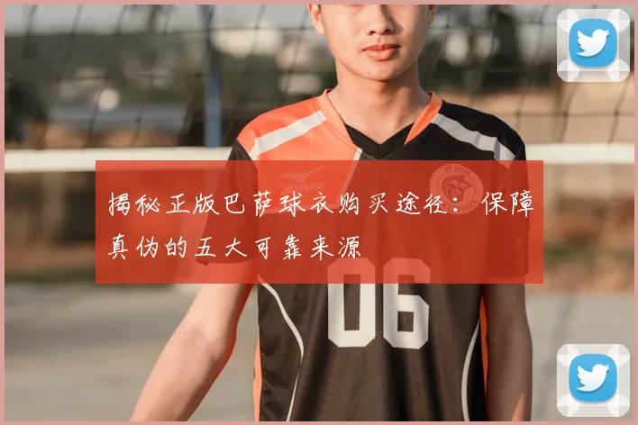 揭秘正版巴萨球衣购买途径：保障真伪的五大可靠来源